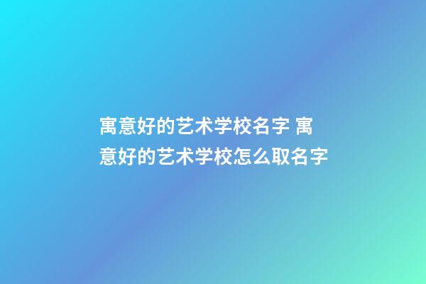 寓意好的艺术学校名字 寓意好的艺术学校怎么取名字-第1张-公司起名-玄机派